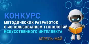 КОНКУРС МЕТОДИЧЕСКИХ РАЗРАБОТОК С ИСПОЛЬЗОВАНИЕМ ТЕХНОЛОГИЙ ИСКУССТВЕННОГО ИНТЕЛЛЕКТА
