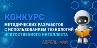 КОНКУРС МЕТОДИЧЕСКИХ РАЗРАБОТОК С ИСПОЛЬЗОВАНИЕМ ТЕХНОЛОГИЙ ИСКУССТВЕННОГО ИНТЕЛЛЕКТА